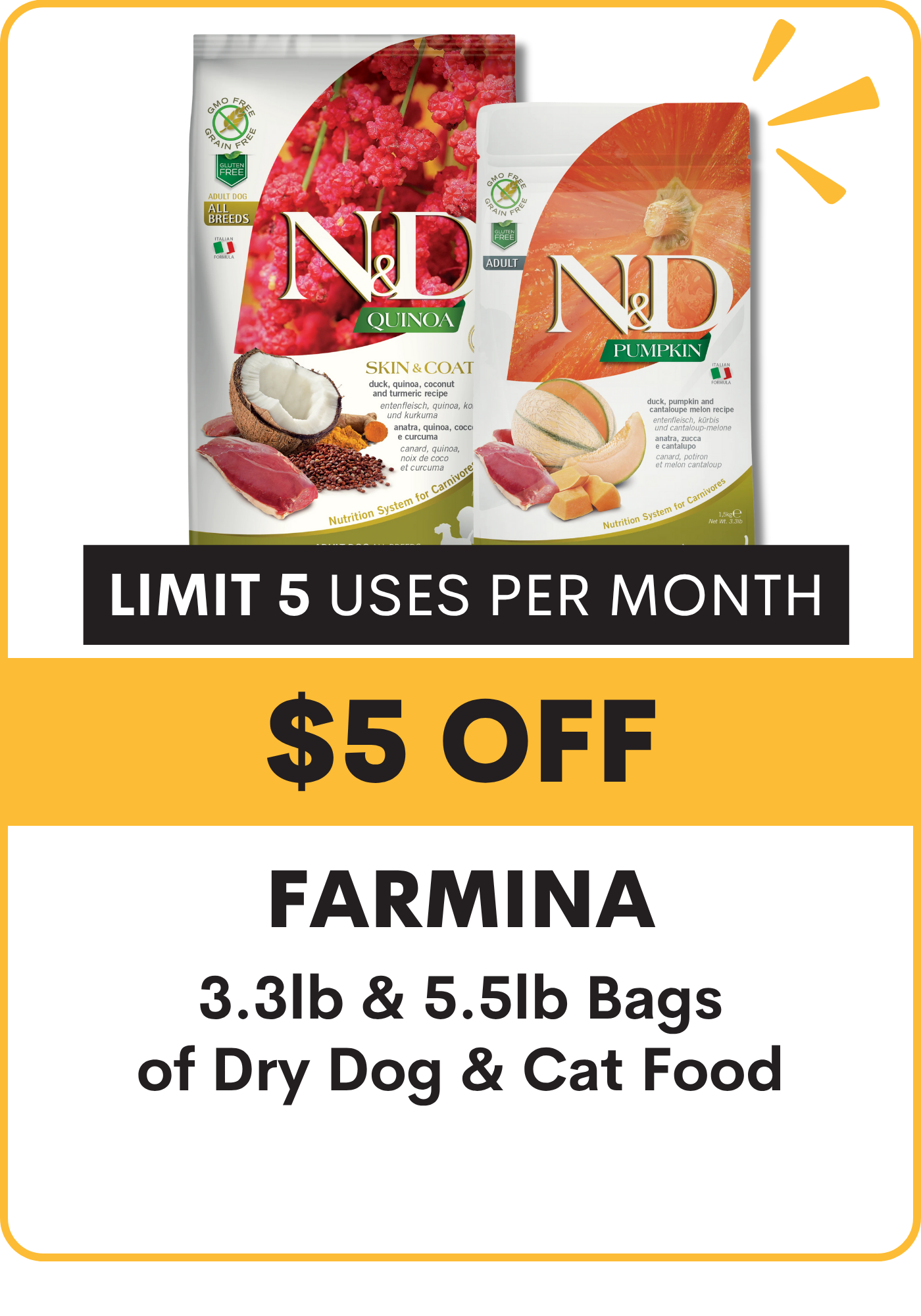 Promotional offer for Farmina dry dog and cat food bags with a limit on 5 uses per month. $5 Off N&D 3.3#, 4.4#, 5.5# dry food for dogs & cats