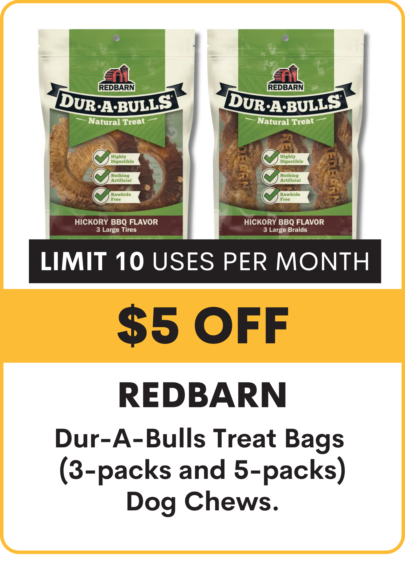 Redbarn Dur-A-Bulls treat bags with promotional offer: $5.00 OFF all Dur-A-Bulls Treat Bags (3-packs and 5-packs). limit 10